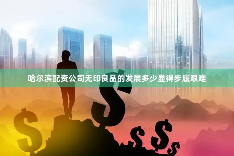 哈尔滨配资公司无印良品的发展多少显得步履艰难