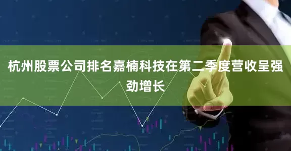 杭州股票公司排名嘉楠科技在第二季度营收呈强劲增长