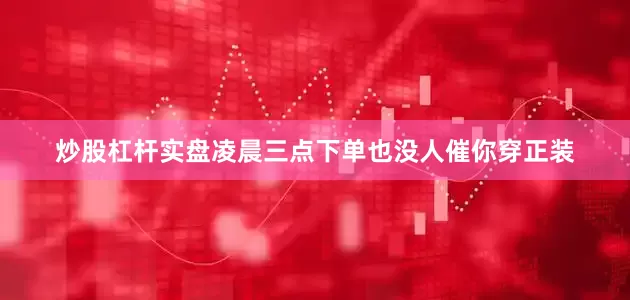炒股杠杆实盘凌晨三点下单也没人催你穿正装