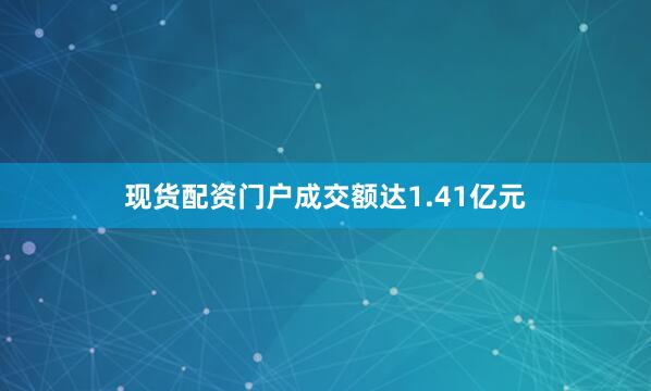 现货配资门户成交额达1.41亿元