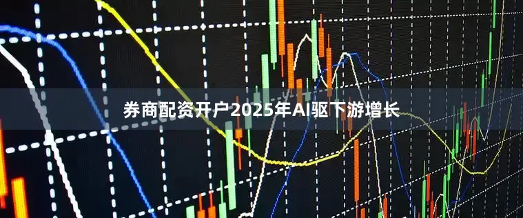 券商配资开户2025年AI驱下游增长