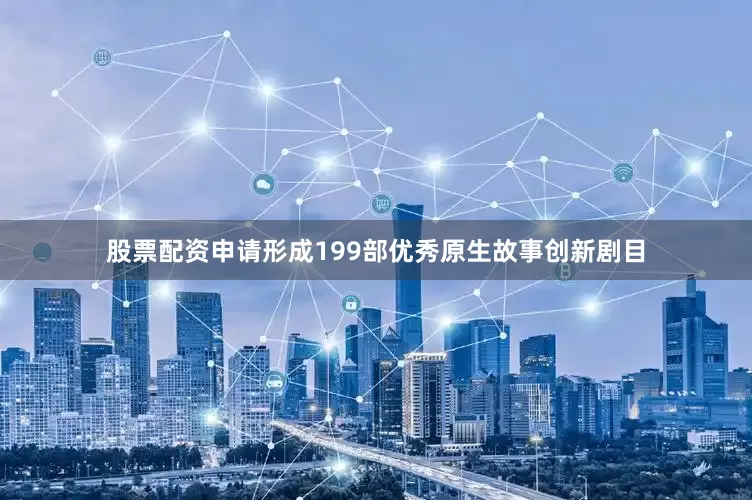 股票配资申请形成199部优秀原生故事创新剧目