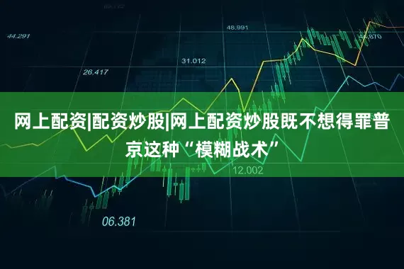 网上配资|配资炒股|网上配资炒股既不想得罪普京这种“模糊战术”