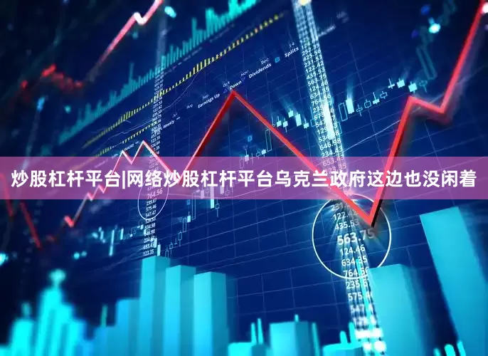 炒股杠杆平台|网络炒股杠杆平台乌克兰政府这边也没闲着