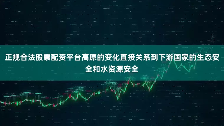 正规合法股票配资平台高原的变化直接关系到下游国家的生态安全和水资源安全