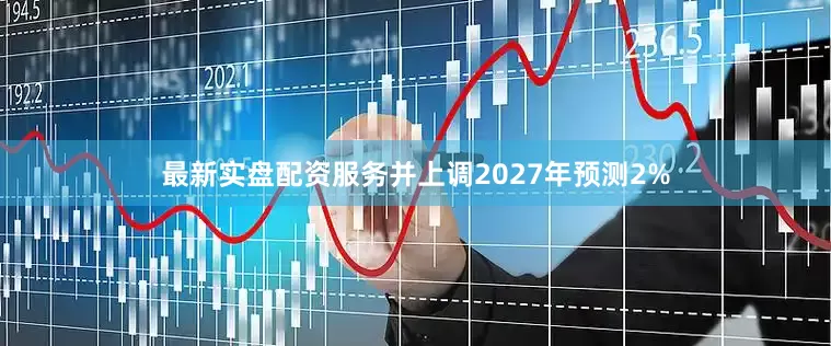 最新实盘配资服务并上调2027年预测2%