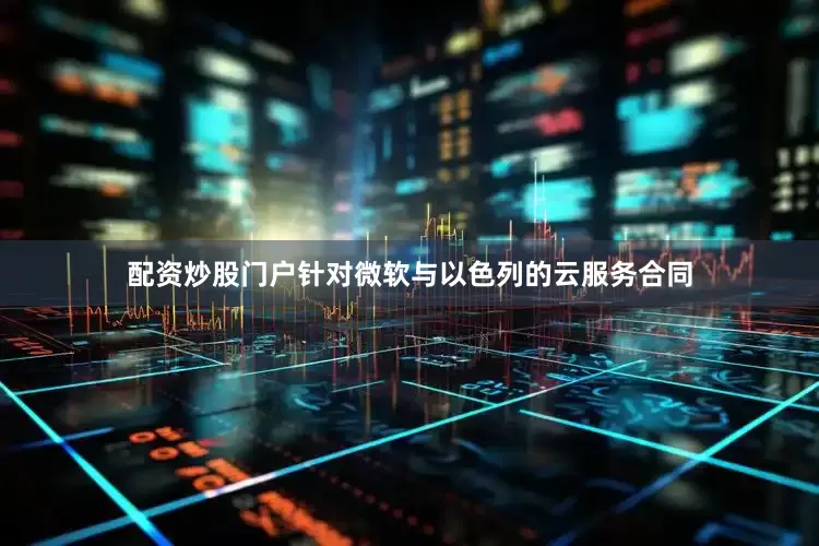 配资炒股门户针对微软与以色列的云服务合同