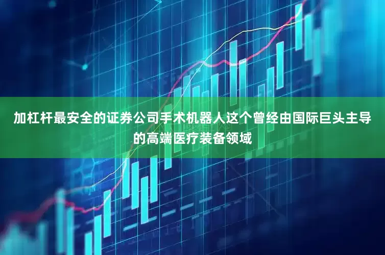 加杠杆最安全的证券公司手术机器人这个曾经由国际巨头主导的高端医疗装备领域