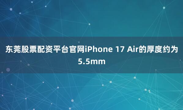 东莞股票配资平台官网iPhone 17 Air的厚度约为5.5mm