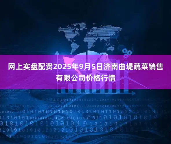 网上实盘配资2025年9月5日济南曲堤蔬菜销售有限公司价格行情