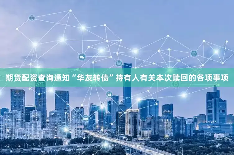 期货配资查询通知“华友转债”持有人有关本次赎回的各项事项
