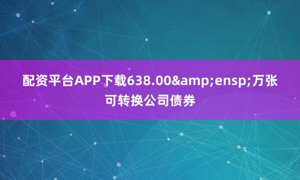 配资平台APP下载638.00 万张可转换公司债券