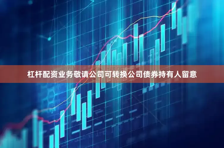 杠杆配资业务敬请公司可转换公司债券持有人留意