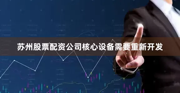 苏州股票配资公司核心设备需要重新开发