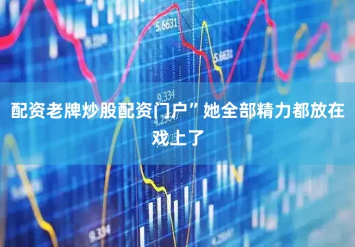配资老牌炒股配资门户”她全部精力都放在戏上了