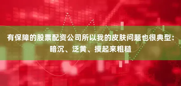 有保障的股票配资公司所以我的皮肤问题也很典型：暗沉、泛黄、摸起来粗糙
