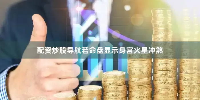 配资炒股导航若命盘显示身宫火星冲煞