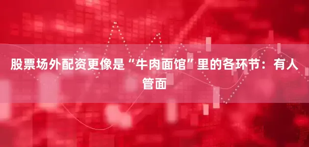 股票场外配资更像是“牛肉面馆”里的各环节：有人管面